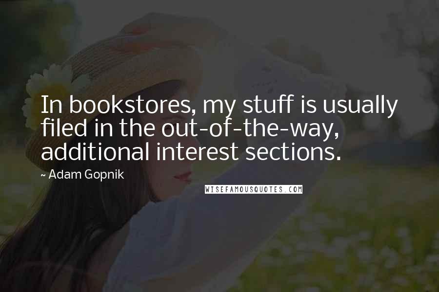 Adam Gopnik Quotes: In bookstores, my stuff is usually filed in the out-of-the-way, additional interest sections.