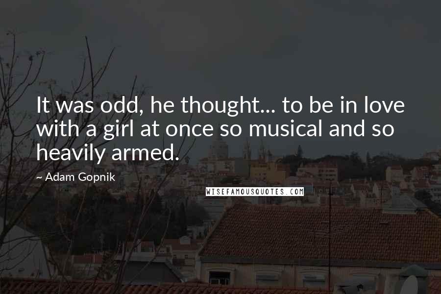 Adam Gopnik Quotes: It was odd, he thought... to be in love with a girl at once so musical and so heavily armed.