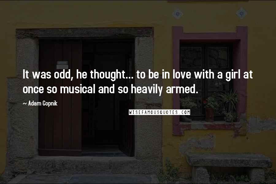 Adam Gopnik Quotes: It was odd, he thought... to be in love with a girl at once so musical and so heavily armed.