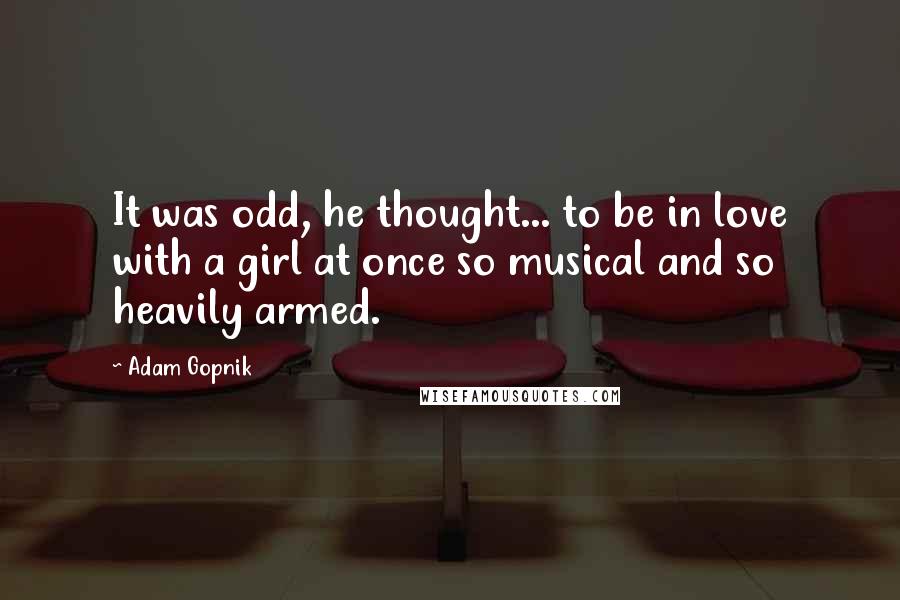 Adam Gopnik Quotes: It was odd, he thought... to be in love with a girl at once so musical and so heavily armed.