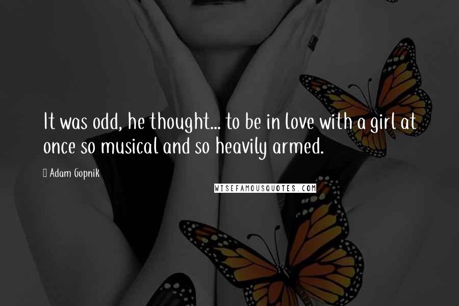 Adam Gopnik Quotes: It was odd, he thought... to be in love with a girl at once so musical and so heavily armed.