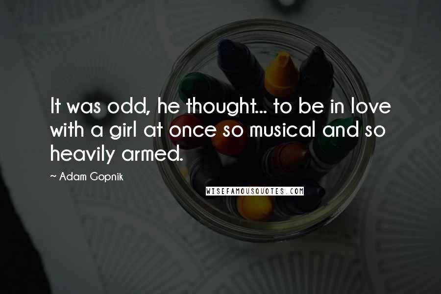 Adam Gopnik Quotes: It was odd, he thought... to be in love with a girl at once so musical and so heavily armed.