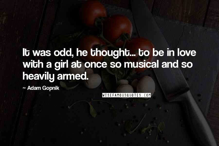 Adam Gopnik Quotes: It was odd, he thought... to be in love with a girl at once so musical and so heavily armed.