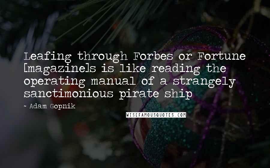 Adam Gopnik Quotes: Leafing through Forbes or Fortune [magazine]s is like reading the operating manual of a strangely sanctimonious pirate ship