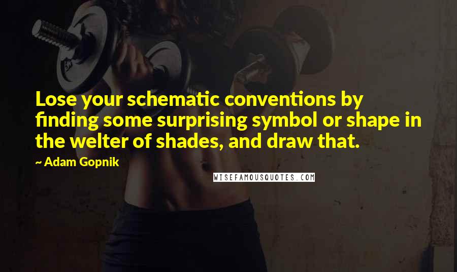 Adam Gopnik Quotes: Lose your schematic conventions by finding some surprising symbol or shape in the welter of shades, and draw that.