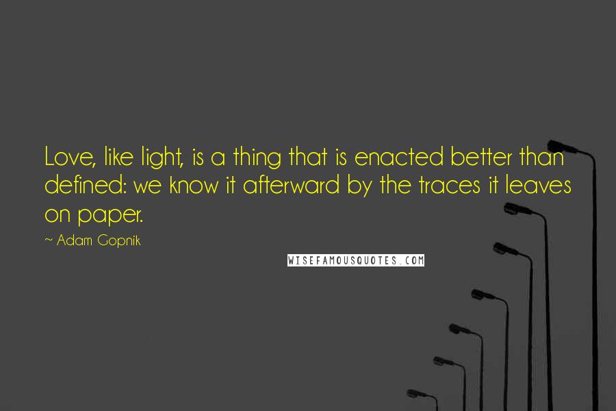 Adam Gopnik Quotes: Love, like light, is a thing that is enacted better than defined: we know it afterward by the traces it leaves on paper.