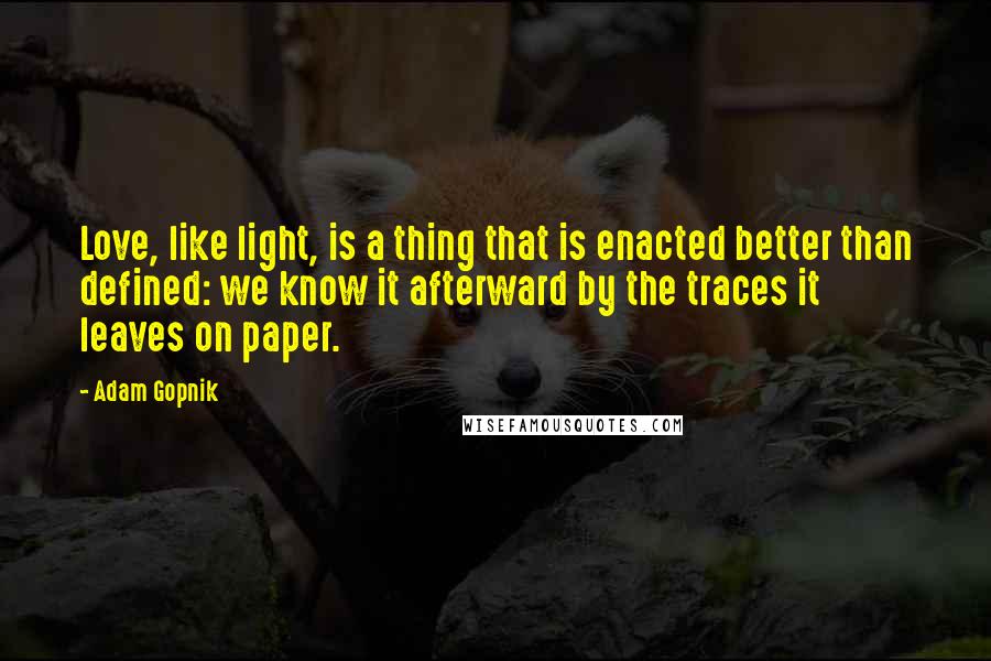 Adam Gopnik Quotes: Love, like light, is a thing that is enacted better than defined: we know it afterward by the traces it leaves on paper.