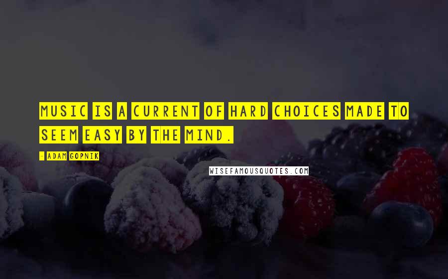 Adam Gopnik Quotes: Music is a current of hard choices made to seem easy by the mind.