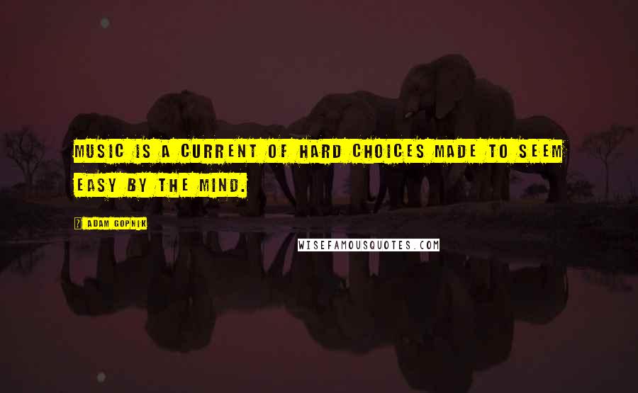 Adam Gopnik Quotes: Music is a current of hard choices made to seem easy by the mind.