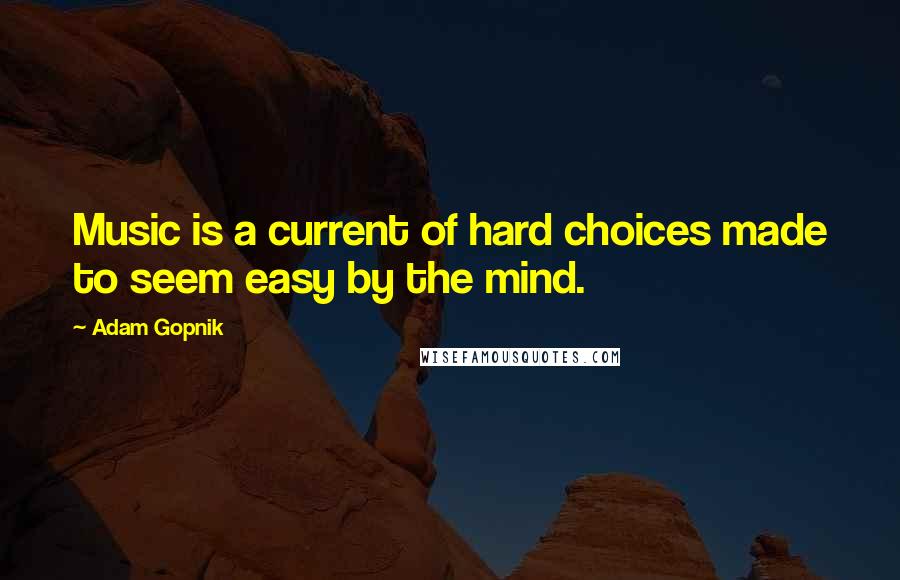 Adam Gopnik Quotes: Music is a current of hard choices made to seem easy by the mind.