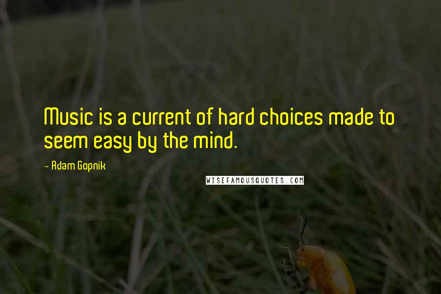 Adam Gopnik Quotes: Music is a current of hard choices made to seem easy by the mind.