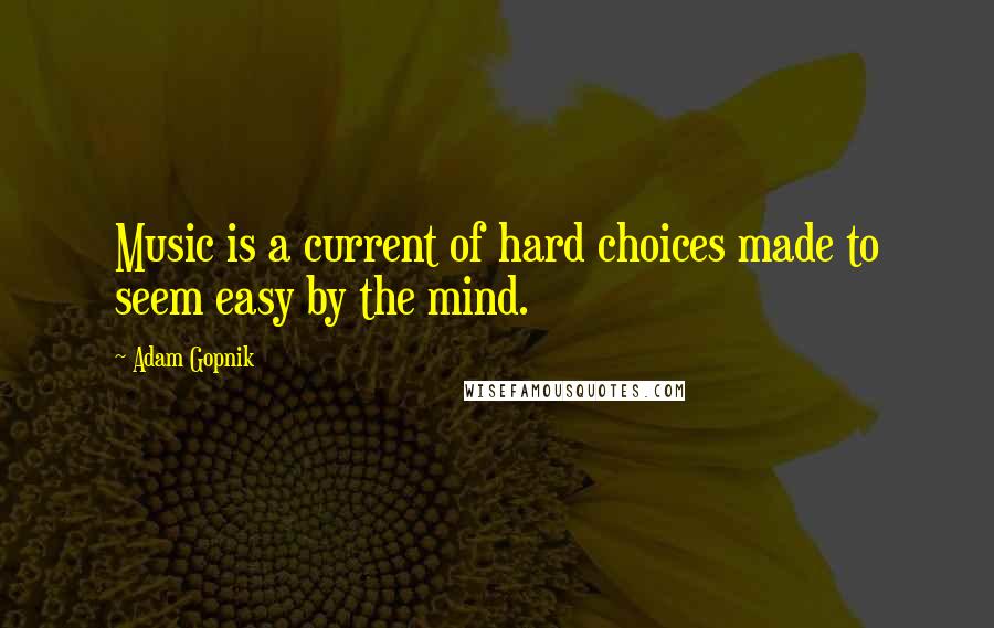 Adam Gopnik Quotes: Music is a current of hard choices made to seem easy by the mind.