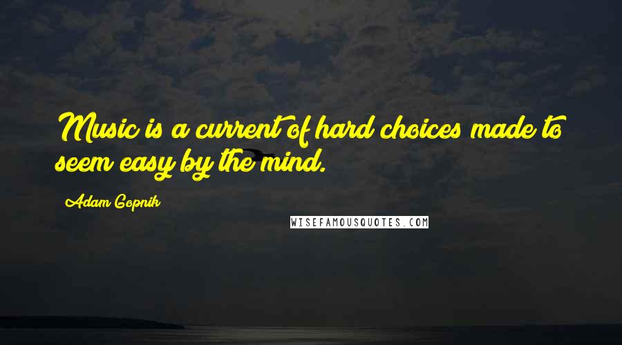 Adam Gopnik Quotes: Music is a current of hard choices made to seem easy by the mind.