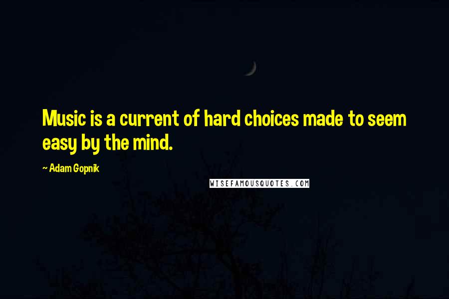 Adam Gopnik Quotes: Music is a current of hard choices made to seem easy by the mind.