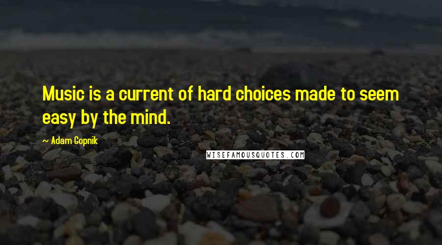 Adam Gopnik Quotes: Music is a current of hard choices made to seem easy by the mind.