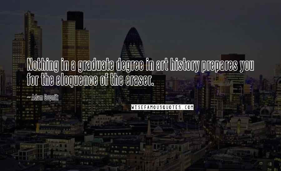 Adam Gopnik Quotes: Nothing in a graduate degree in art history prepares you for the eloquence of the eraser.