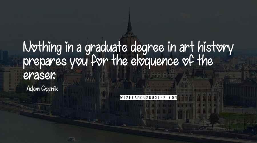 Adam Gopnik Quotes: Nothing in a graduate degree in art history prepares you for the eloquence of the eraser.