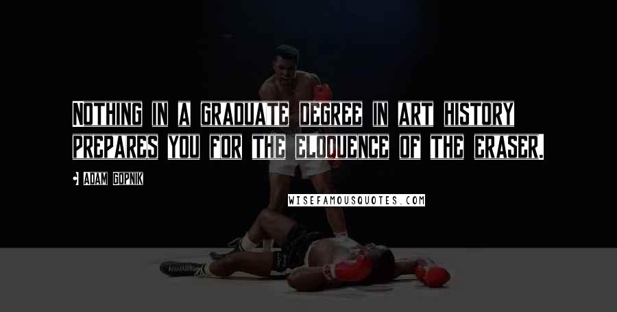 Adam Gopnik Quotes: Nothing in a graduate degree in art history prepares you for the eloquence of the eraser.