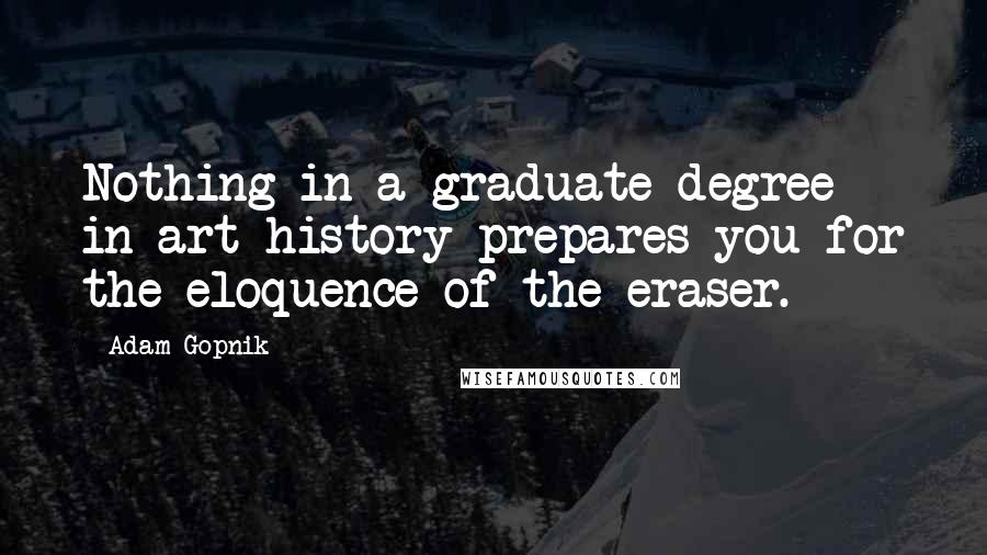 Adam Gopnik Quotes: Nothing in a graduate degree in art history prepares you for the eloquence of the eraser.