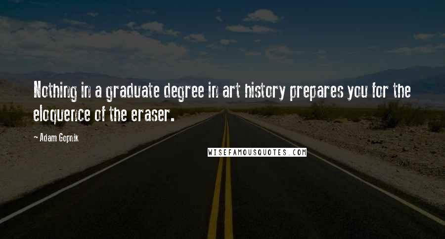 Adam Gopnik Quotes: Nothing in a graduate degree in art history prepares you for the eloquence of the eraser.