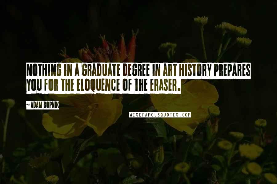 Adam Gopnik Quotes: Nothing in a graduate degree in art history prepares you for the eloquence of the eraser.