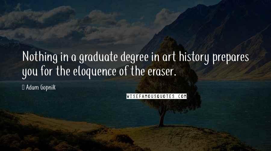 Adam Gopnik Quotes: Nothing in a graduate degree in art history prepares you for the eloquence of the eraser.