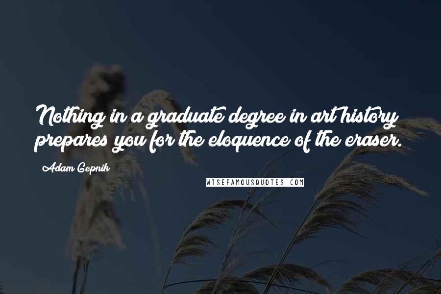 Adam Gopnik Quotes: Nothing in a graduate degree in art history prepares you for the eloquence of the eraser.