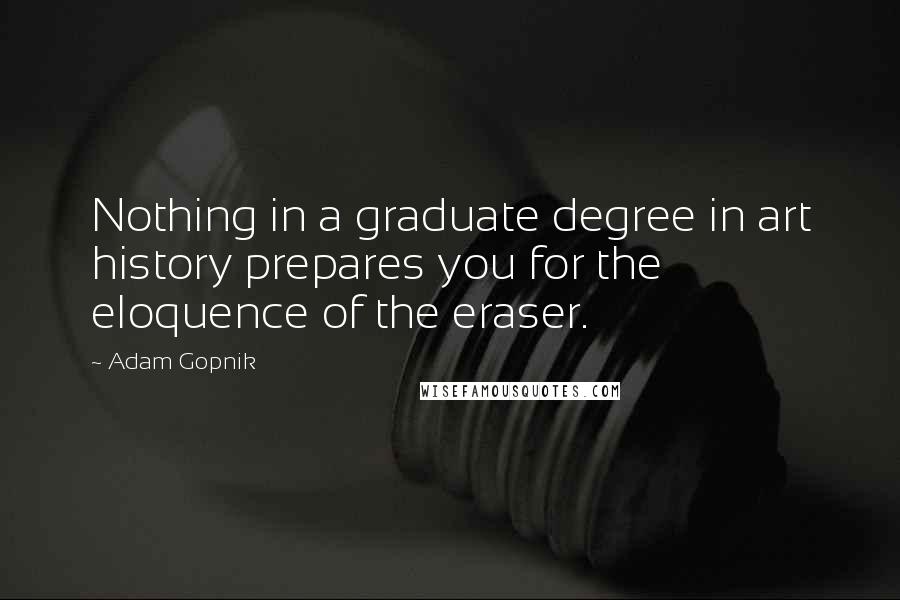 Adam Gopnik Quotes: Nothing in a graduate degree in art history prepares you for the eloquence of the eraser.