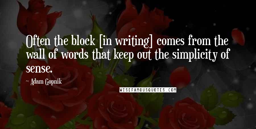 Adam Gopnik Quotes: Often the block [in writing] comes from the wall of words that keep out the simplicity of sense.