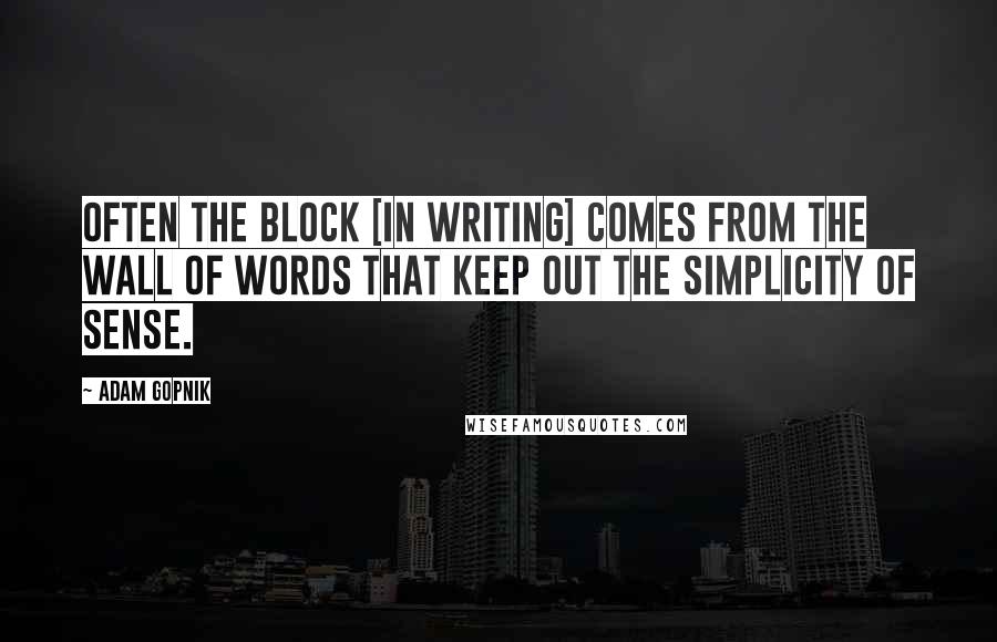 Adam Gopnik Quotes: Often the block [in writing] comes from the wall of words that keep out the simplicity of sense.