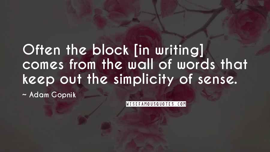 Adam Gopnik Quotes: Often the block [in writing] comes from the wall of words that keep out the simplicity of sense.