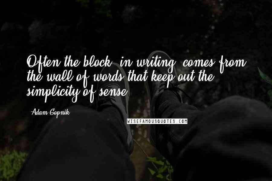 Adam Gopnik Quotes: Often the block [in writing] comes from the wall of words that keep out the simplicity of sense.