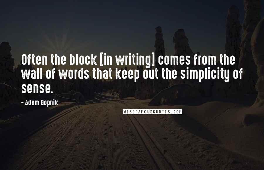 Adam Gopnik Quotes: Often the block [in writing] comes from the wall of words that keep out the simplicity of sense.