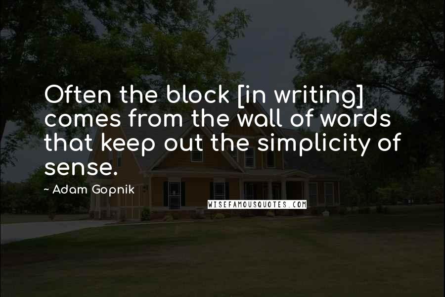 Adam Gopnik Quotes: Often the block [in writing] comes from the wall of words that keep out the simplicity of sense.