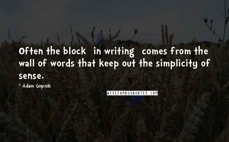Adam Gopnik Quotes: Often the block [in writing] comes from the wall of words that keep out the simplicity of sense.