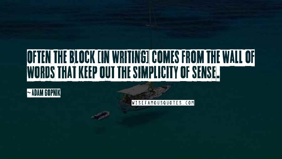 Adam Gopnik Quotes: Often the block [in writing] comes from the wall of words that keep out the simplicity of sense.