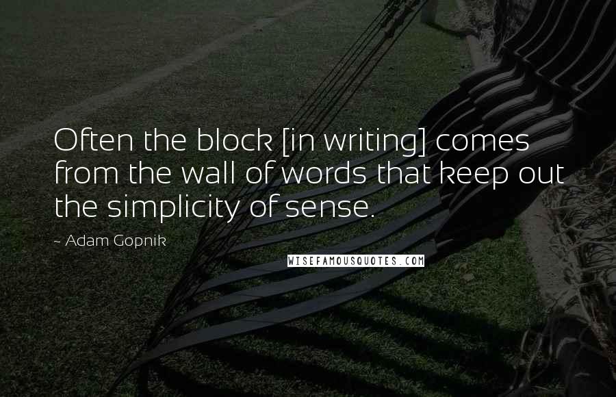 Adam Gopnik Quotes: Often the block [in writing] comes from the wall of words that keep out the simplicity of sense.