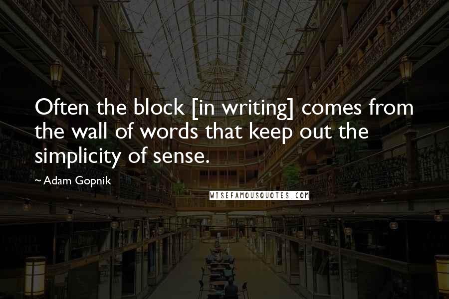 Adam Gopnik Quotes: Often the block [in writing] comes from the wall of words that keep out the simplicity of sense.