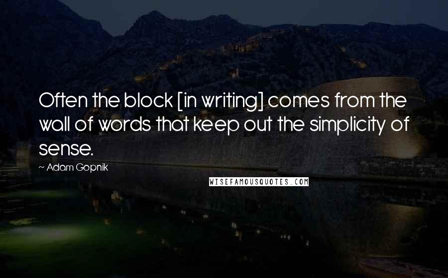 Adam Gopnik Quotes: Often the block [in writing] comes from the wall of words that keep out the simplicity of sense.