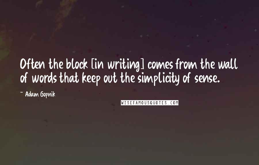 Adam Gopnik Quotes: Often the block [in writing] comes from the wall of words that keep out the simplicity of sense.