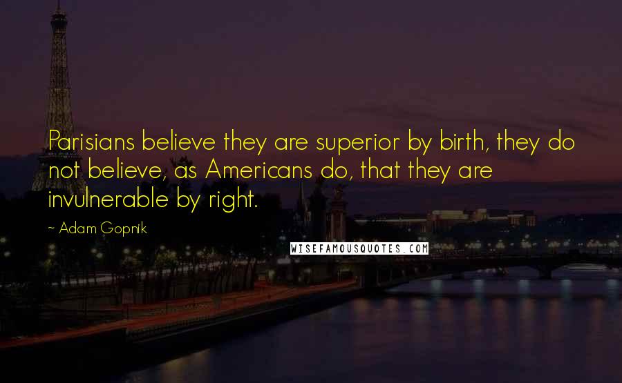 Adam Gopnik Quotes: Parisians believe they are superior by birth, they do not believe, as Americans do, that they are invulnerable by right.