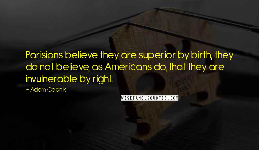 Adam Gopnik Quotes: Parisians believe they are superior by birth, they do not believe, as Americans do, that they are invulnerable by right.