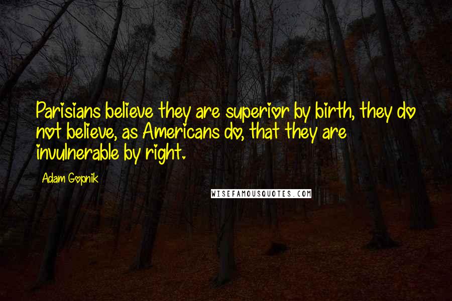 Adam Gopnik Quotes: Parisians believe they are superior by birth, they do not believe, as Americans do, that they are invulnerable by right.