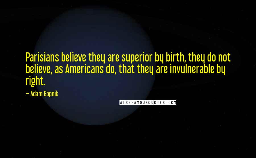 Adam Gopnik Quotes: Parisians believe they are superior by birth, they do not believe, as Americans do, that they are invulnerable by right.