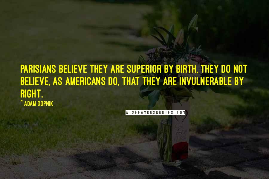 Adam Gopnik Quotes: Parisians believe they are superior by birth, they do not believe, as Americans do, that they are invulnerable by right.