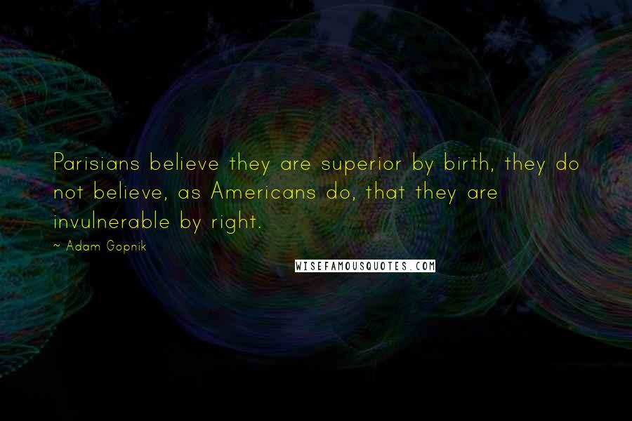 Adam Gopnik Quotes: Parisians believe they are superior by birth, they do not believe, as Americans do, that they are invulnerable by right.