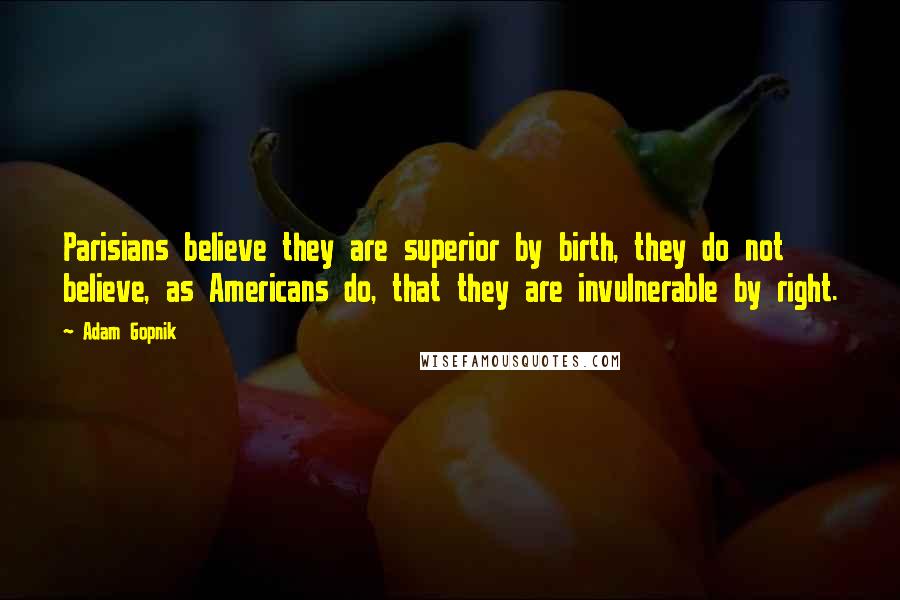 Adam Gopnik Quotes: Parisians believe they are superior by birth, they do not believe, as Americans do, that they are invulnerable by right.