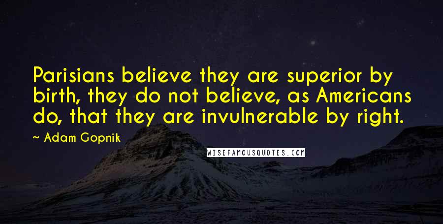 Adam Gopnik Quotes: Parisians believe they are superior by birth, they do not believe, as Americans do, that they are invulnerable by right.