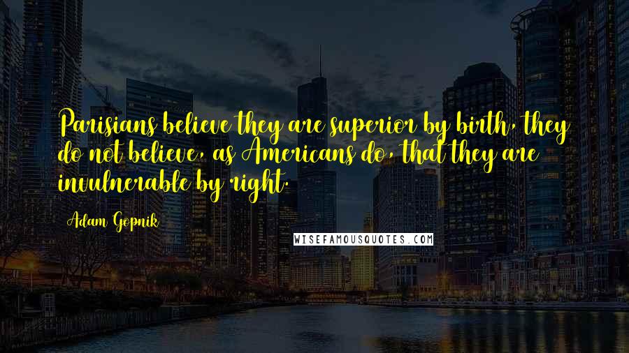 Adam Gopnik Quotes: Parisians believe they are superior by birth, they do not believe, as Americans do, that they are invulnerable by right.