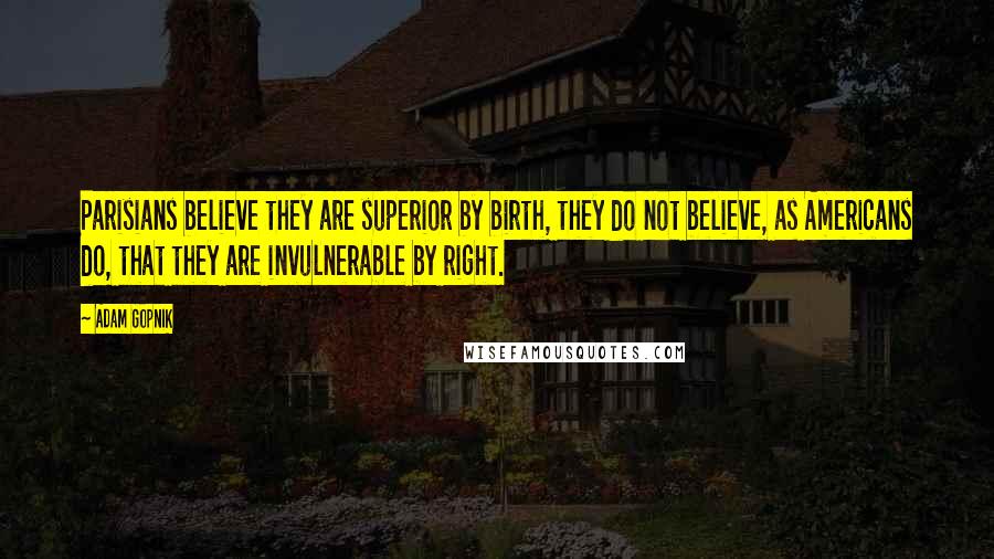 Adam Gopnik Quotes: Parisians believe they are superior by birth, they do not believe, as Americans do, that they are invulnerable by right.